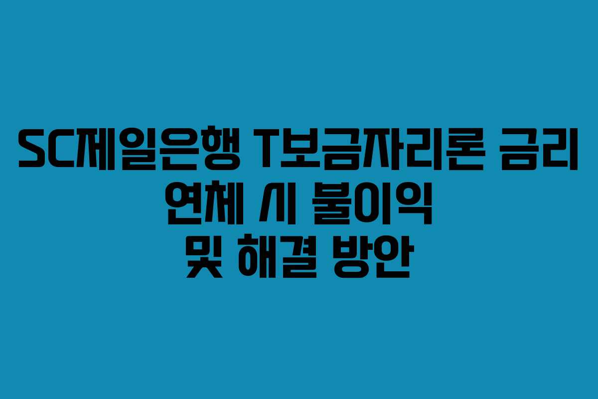 SC제일은행 T보금자리론 금리 연체 시 불이익 및 해결 방안