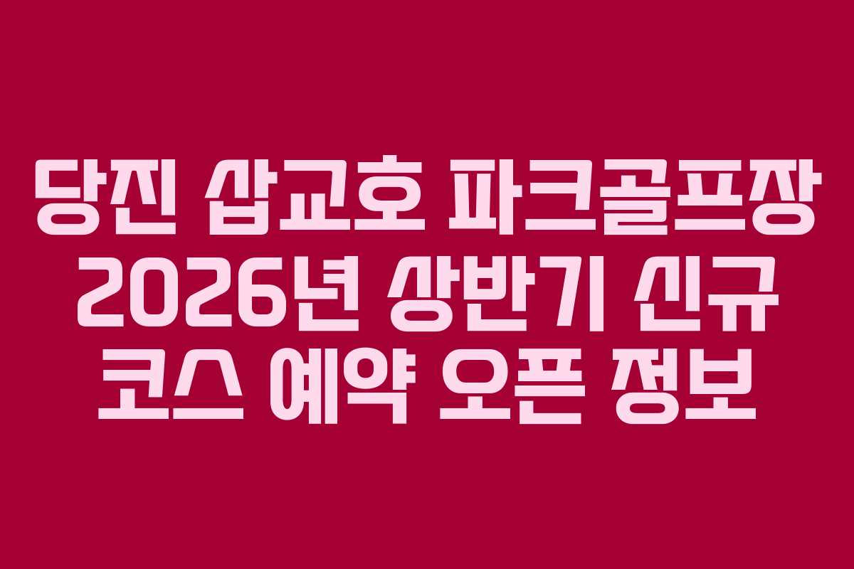 당진 삽교호 파크골프장 2026년 상반기 신규 코스 예약 오픈 정보