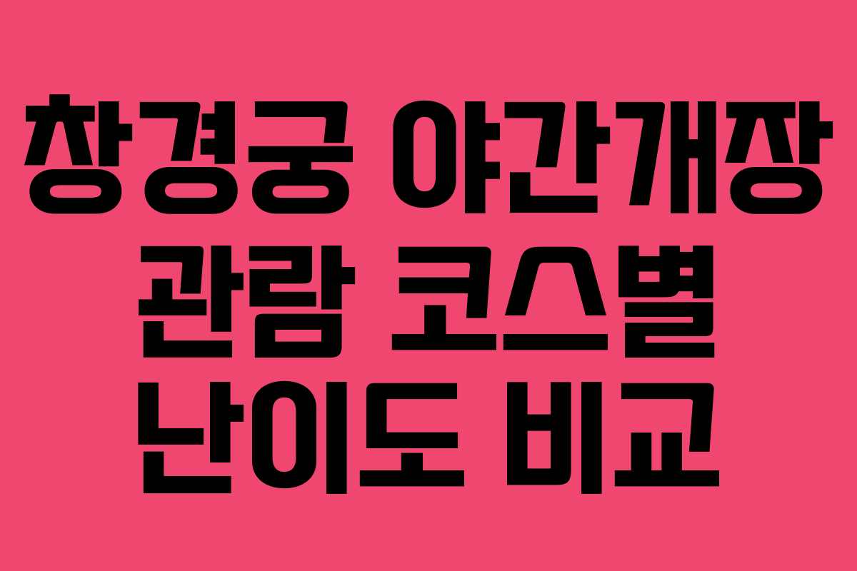 창경궁 야간개장 관람 코스별 난이도 비교