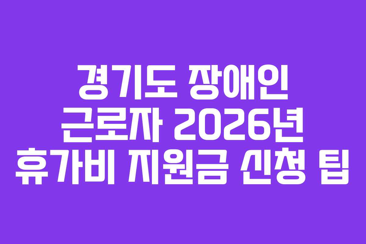 경기도 장애인 근로자 2026년 휴가비 지원금 신청 팁
