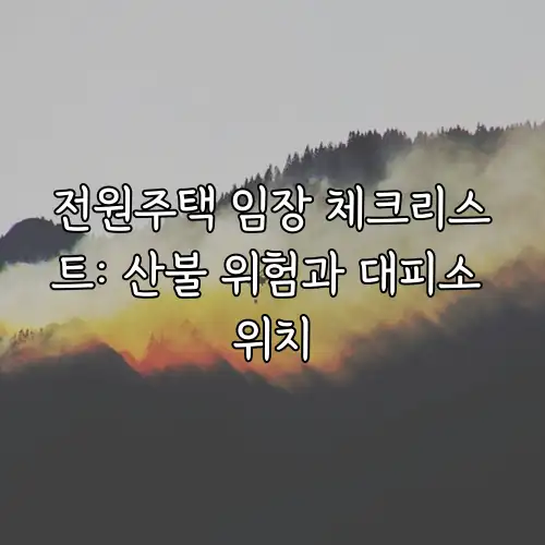 전원주택 임장 체크리스트: 산불 위험과 대피소 위치