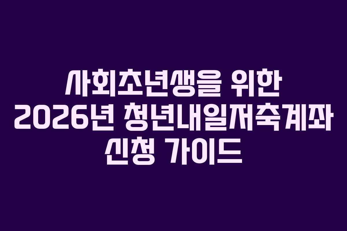 사회초년생을 위한 2026년 청년내일저축계좌 신청 가이드