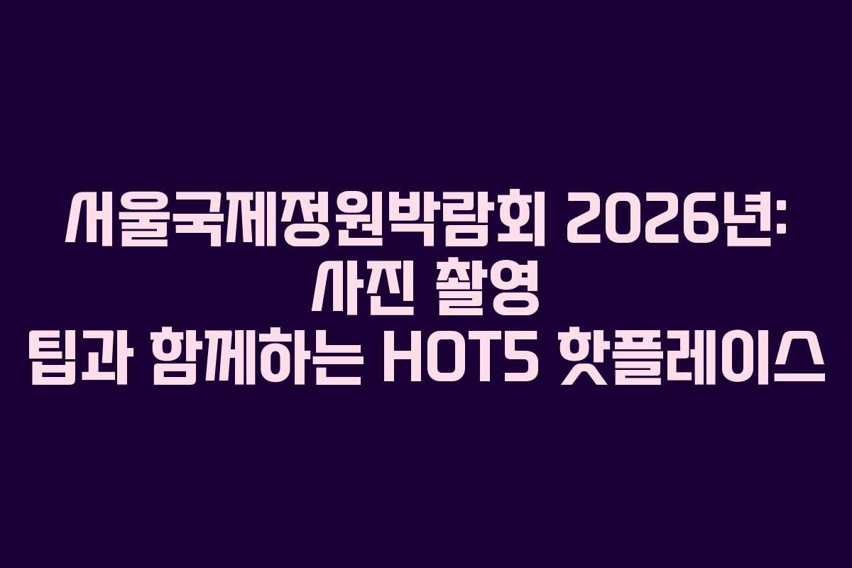 서울국제정원박람회 2026년: 사진 촬영 팁과 함께하는 HOT5 핫플레이스
