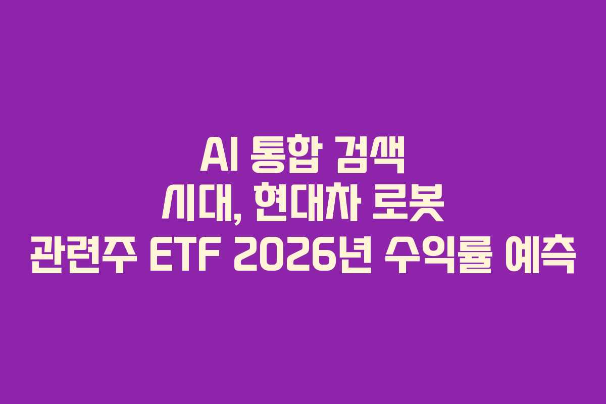 AI 통합 검색 시대, 현대차 로봇 관련주 ETF 2026년 수익률 예측