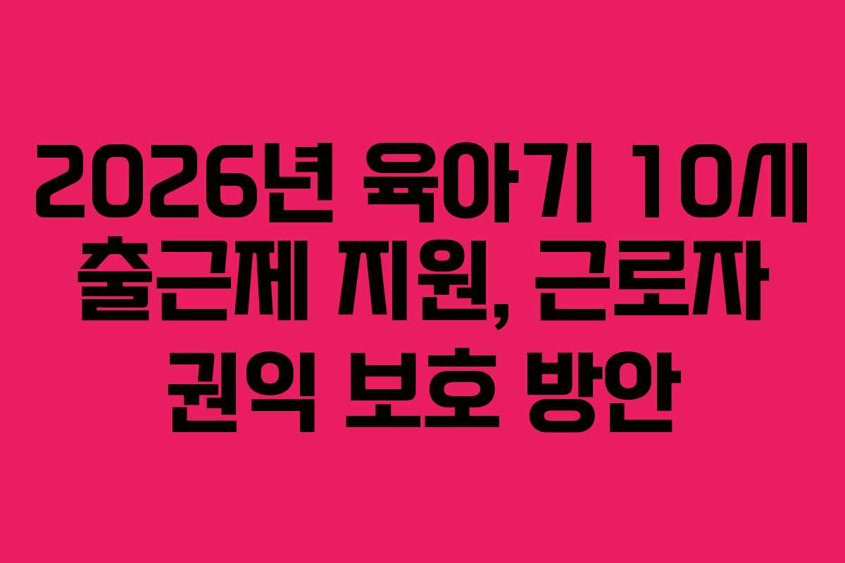 2026년 육아기 10시 출근제 지원, 근로자 권익 보호 방안