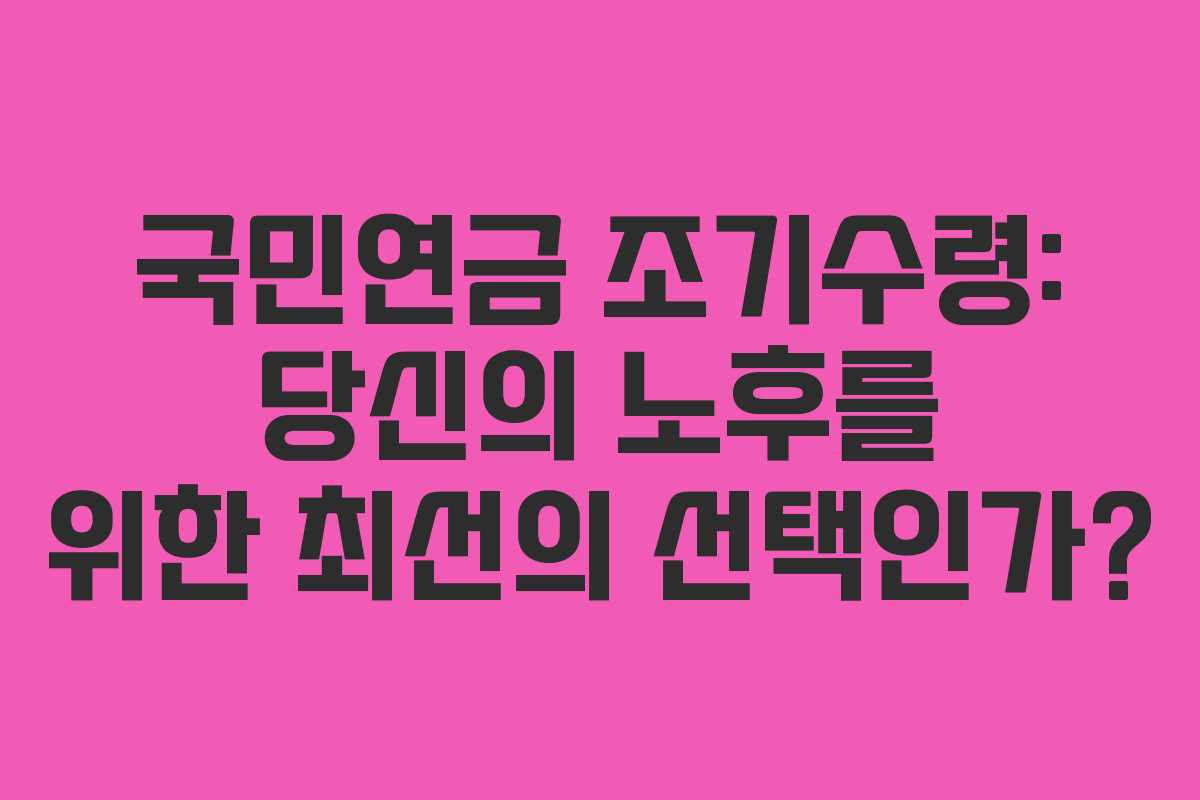 국민연금 조기수령: 당신의 노후를 위한 최선의 선택인가?