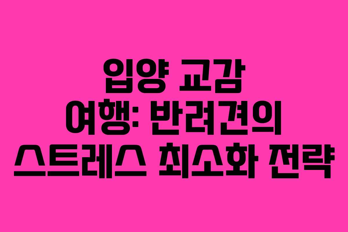 입양 교감 여행: 반려견의 스트레스 최소화 전략
