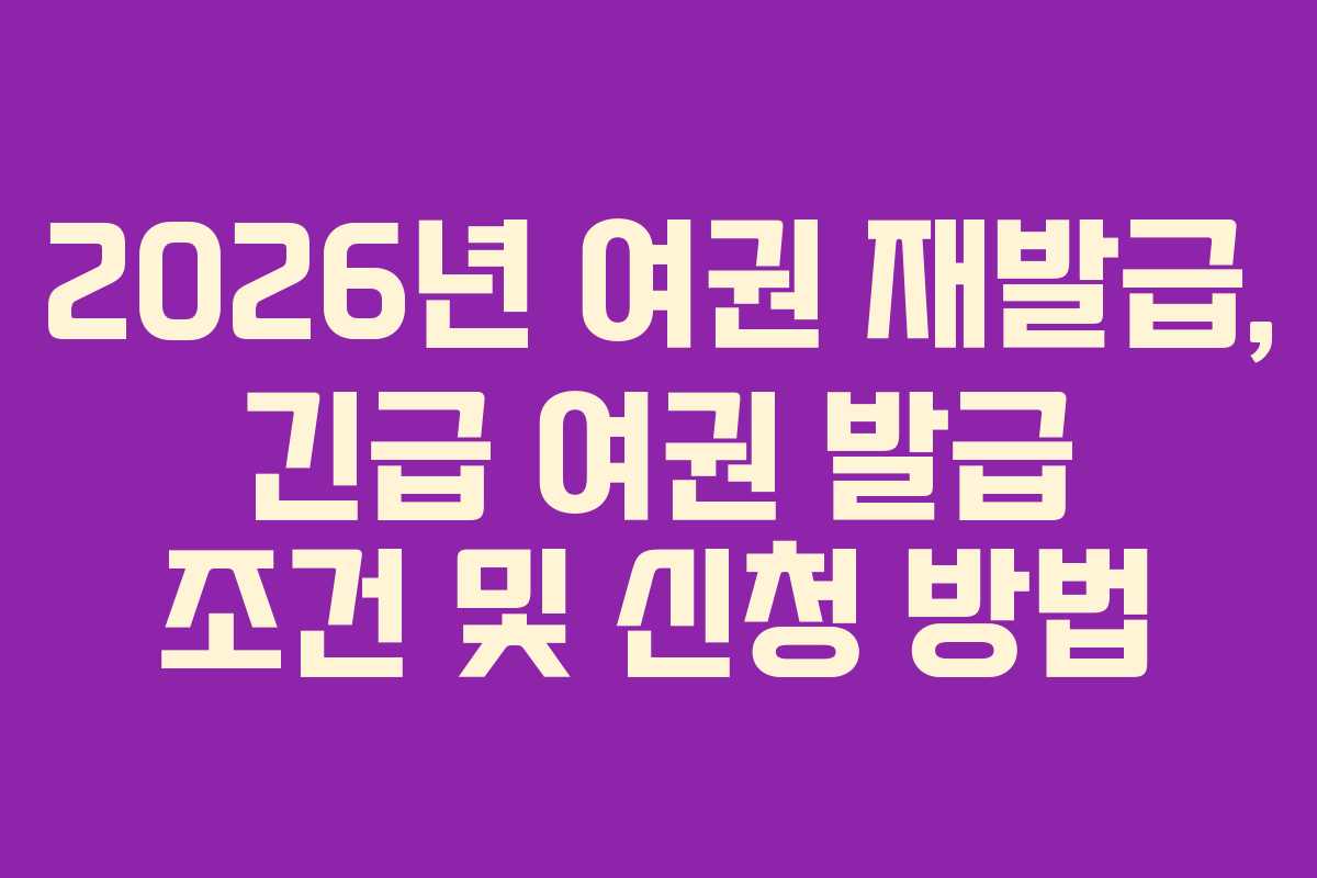 2026년 여권 재발급, 긴급 여권 발급 조건 및 신청 방법