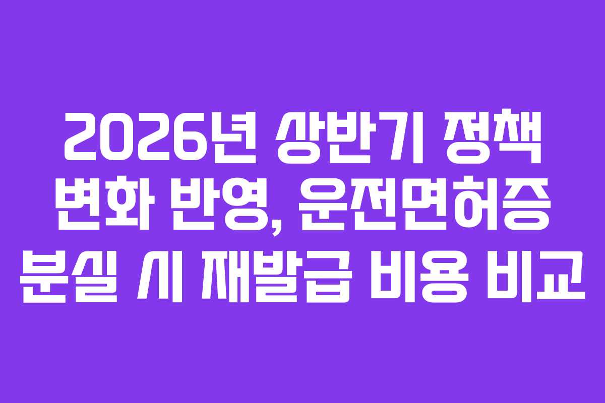 2026년 상반기 정책 변화 반영, 운전면허증 분실 시 재발급 비용 비교