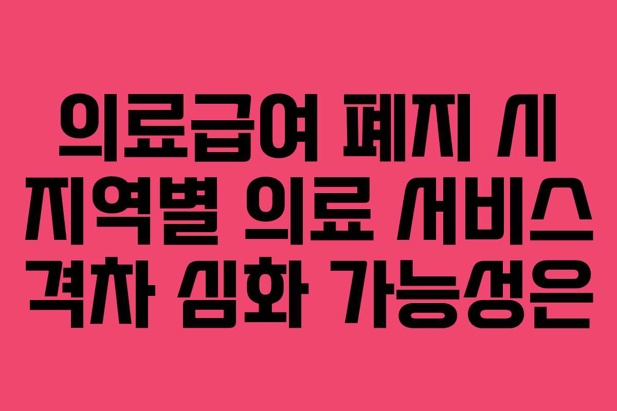 의료급여 폐지 시 지역별 의료 서비스 격차 심화 가능성은