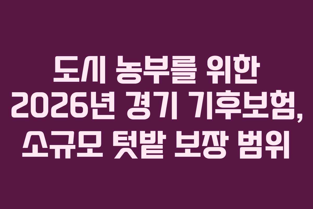 도시 농부를 위한 2026년 경기 기후보험, 소규모 텃밭 보장 범위