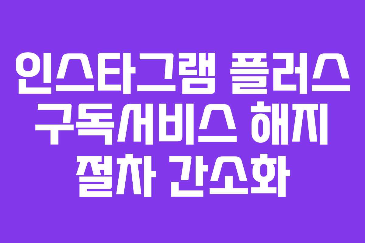 인스타그램 플러스 구독서비스 해지 절차 간소화