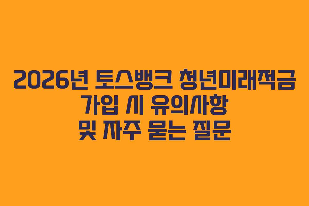 2026년 토스뱅크 청년미래적금 가입 시 유의사항 및 자주 묻는 질문