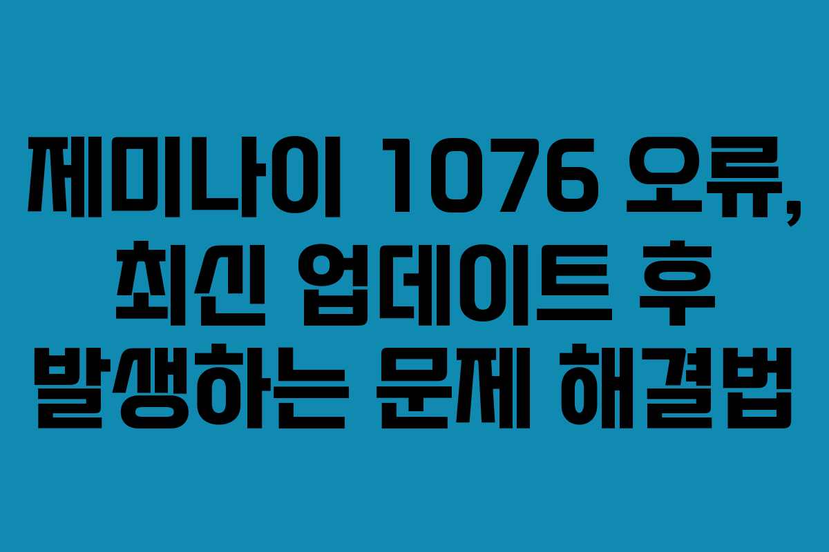 제미나이 1076 오류, 최신 업데이트 후 발생하는 문제 해결법
