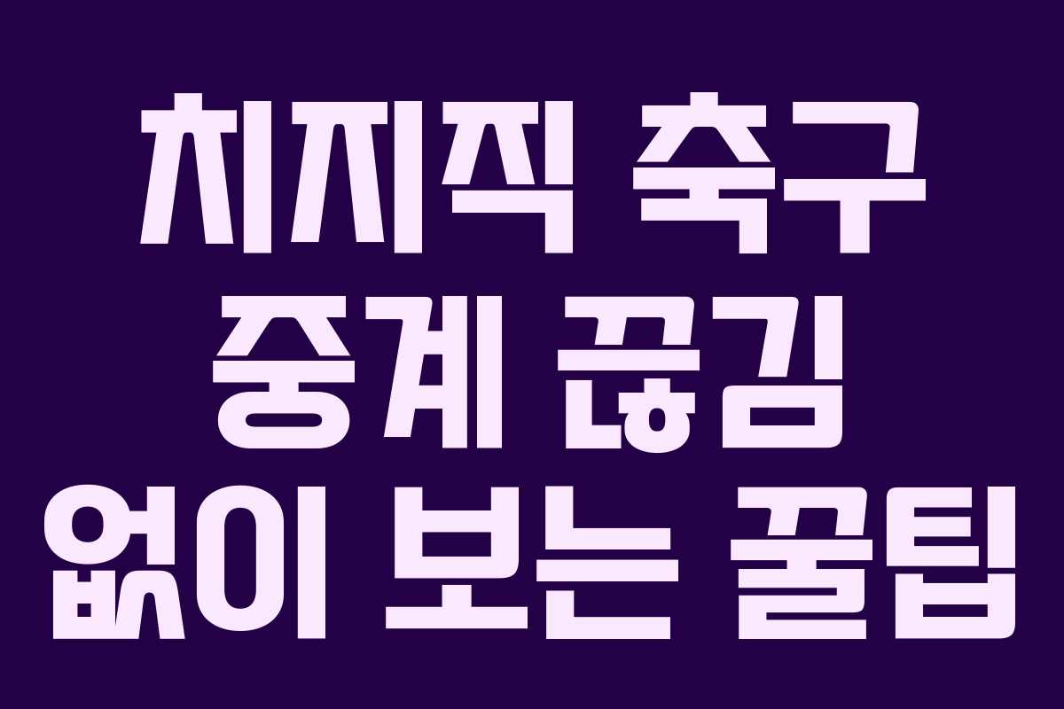 치지직 축구 중계 끊김 없이 보는 꿀팁
