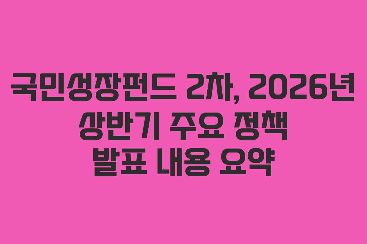 국민성장펀드 2차, 2026년 상반기 주요 정책 발표 내용 요약